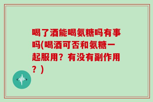 喝了酒能喝氨糖吗有事吗(喝酒可否和氨糖一起服用?有没有副作用?) 喝了酒能喝氨糖吗有事吗(喝酒可否和氨糖一起服用?有没有副作用?)