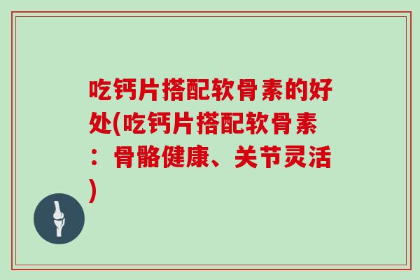 吃钙片搭配软骨素的好处(吃钙片搭配软骨素：骨骼健康、关节灵活)