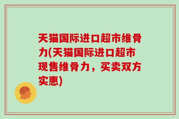 天猫国际进口超市维骨力(天猫国际进口超市现售维骨力,买卖双方实惠) 天猫国际进口超市维骨力(天猫国际进口超市现售维骨力,买卖双方实惠)