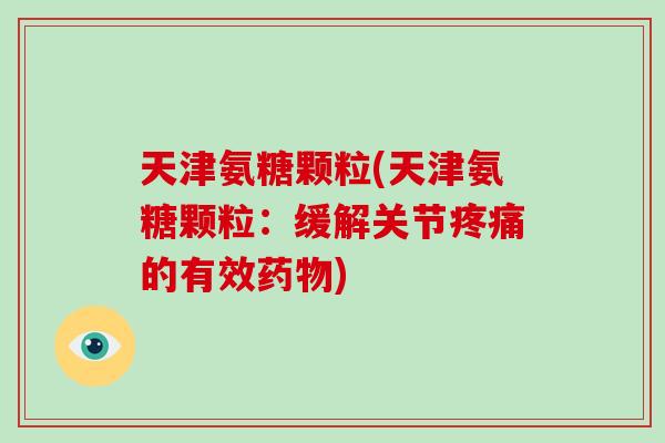 天津氨糖颗粒(天津氨糖颗粒:缓解关节的有效) 天津氨糖颗粒(天津氨糖颗粒:缓解关节的有效)