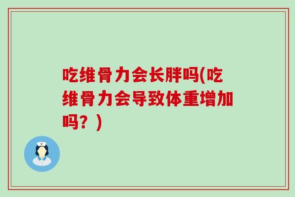 吃维骨力会长胖吗(吃维骨力会导致体重增加吗?) 吃维骨力会长胖吗(吃维骨力会导致体重增加吗?)