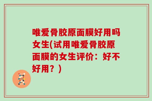 唯爱骨胶原面膜好用吗女生(试用唯爱骨胶原面膜的女生评价:好不好用?) 唯爱骨胶原面膜好用吗女生(试用唯爱骨胶原面膜的女生评价:好不好用?)