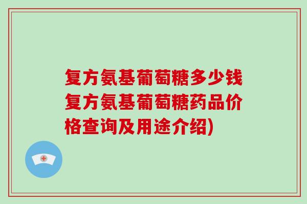 复方氨基葡萄糖多少钱复方氨基葡萄糖药品价格查询及用途介绍)