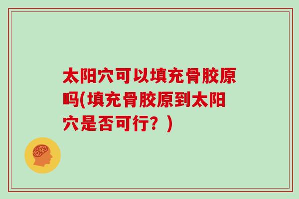 太阳穴可以填充骨胶原吗(填充骨胶原到太阳穴是否可行?) 太阳穴可以填充骨胶原吗(填充骨胶原到太阳穴是否可行?)