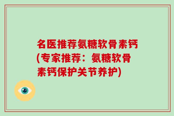 名医推荐氨糖软骨素钙(专家推荐:氨糖软骨素钙保护关节养护) 名医推荐氨糖软骨素钙(专家推荐:氨糖软骨素钙保护关节养护)