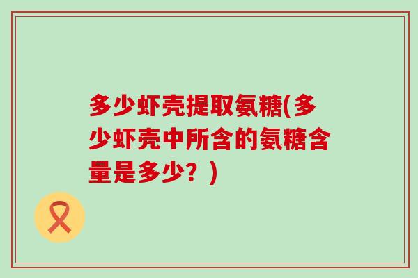 多少虾壳提取氨糖(多少虾壳中所含的氨糖含量是多少?) 多少虾壳提取氨糖(多少虾壳中所含的氨糖含量是多少?)