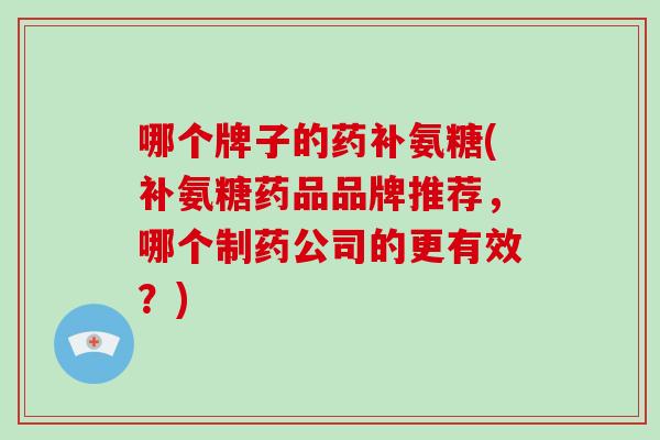 哪个牌子的药补氨糖(补氨糖药品品牌推荐，哪个制药公司的更有效？)