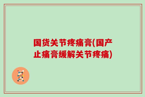 国货关节膏(国产膏缓解关节) 国货关节膏(国产膏缓解关节)