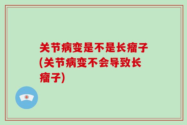 关节变是不是长瘤子(关节变不会导致长瘤子) 关节变是不是长瘤子(关节变不会导致长瘤子)