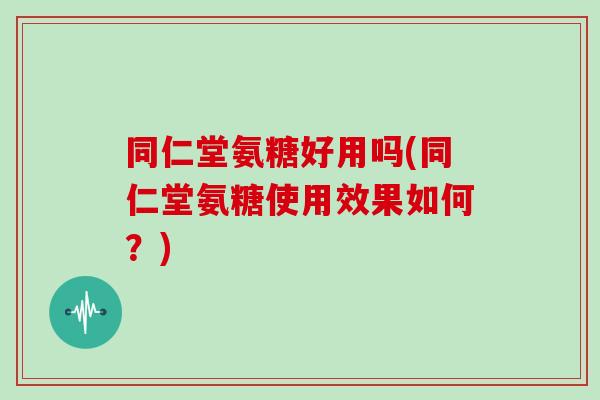 同仁堂氨糖好用吗(同仁堂氨糖使用效果如何?) 同仁堂氨糖好用吗(同仁堂氨糖使用效果如何?)