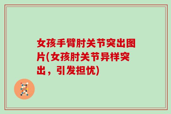 女孩手臂肘关节突出图片(女孩肘关节异样突出，引发担忧)