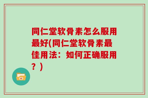 同仁堂软骨素怎么服用好(同仁堂软骨素佳用法:如何正确服用?) 同仁堂软骨素怎么服用好(同仁堂软骨素佳用法:如何正确服用?)