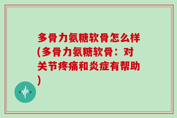 多骨力氨糖软骨怎么样(多骨力氨糖软骨：对关节和有帮助)