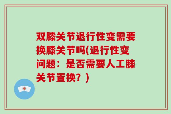 双膝关节变需要换膝关节吗(变问题:是否需要人工膝关节置换?) 双膝关节变需要换膝关节吗(变问题:是否需要人工膝关节置换?)