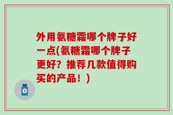 外用氨糖霜哪个牌子好一点(氨糖霜哪个牌子更好？推荐几款值得购买的产品！)