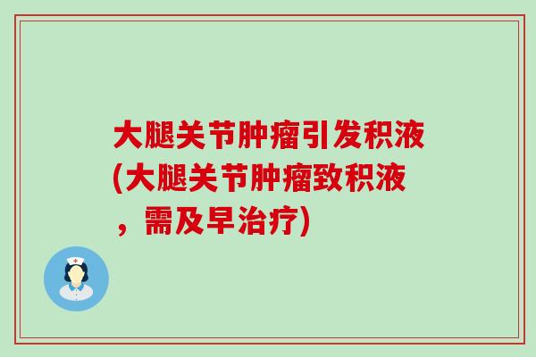 大腿关节引发积液(大腿关节致积液,需及早) 大腿关节引发积液(大腿关节致积液,需及早)