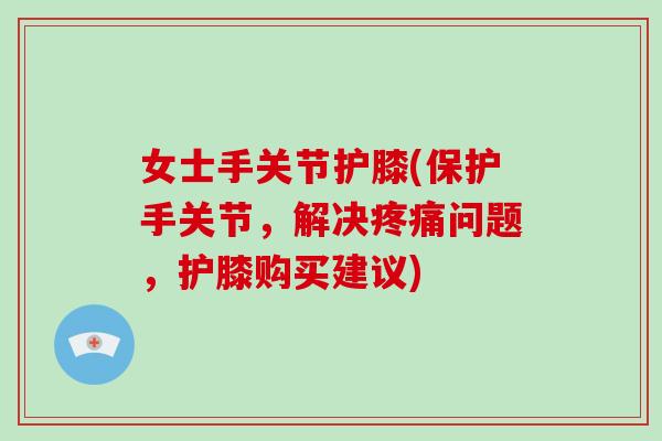 女士手关节护膝(保护手关节，解决问题，护膝购买建议)