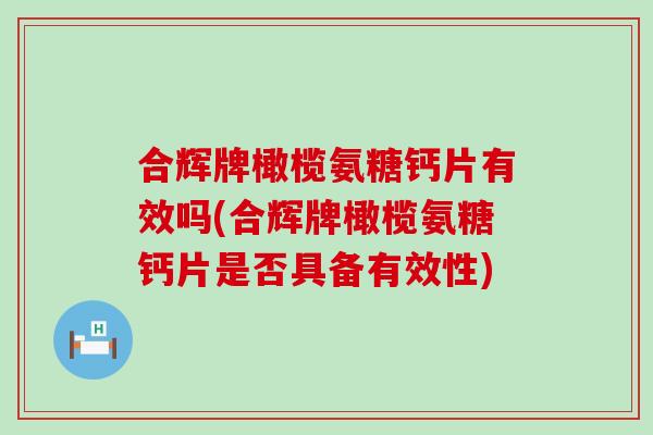 合辉牌橄榄氨糖钙片有效吗(合辉牌橄榄氨糖钙片是否具备有效性) 合辉牌橄榄氨糖钙片有效吗(合辉牌橄榄氨糖钙片是否具备有效性)