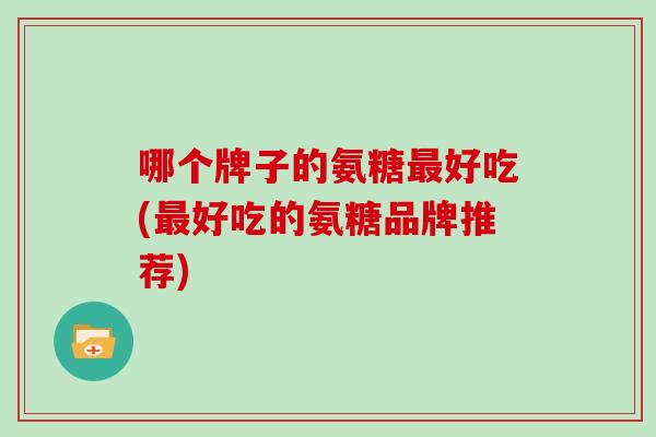 哪个牌子的氨糖好吃(好吃的氨糖品牌推荐)