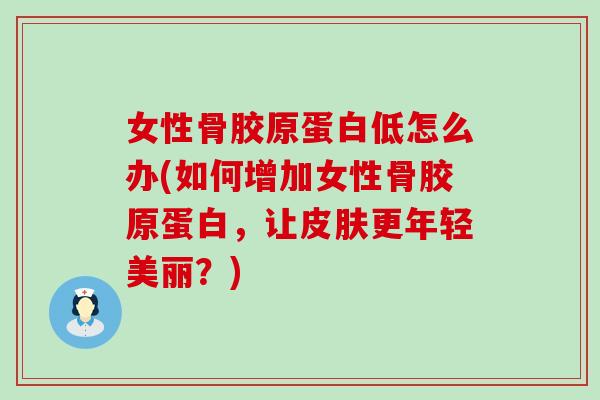 女性骨胶原蛋白低怎么办(如何增加女性骨胶原蛋白，让更年轻美丽？)