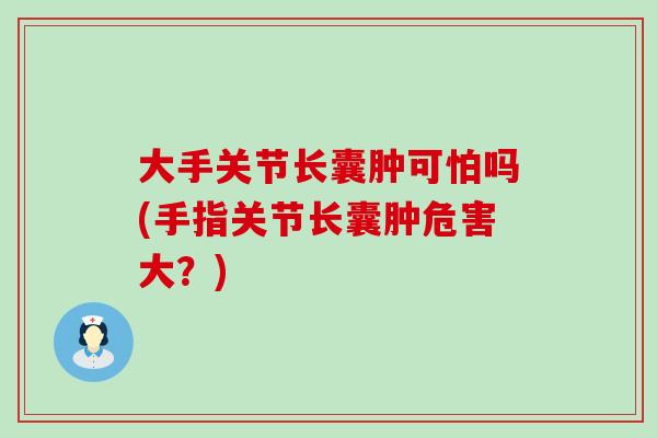 大手关节长囊肿可怕吗(手指关节长囊肿危害大?) 大手关节长囊肿可怕吗(手指关节长囊肿危害大?)