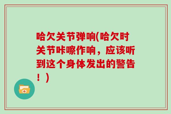哈欠关节弹响(哈欠时关节咔嚓作响，应该听到这个身体发出的警告！)