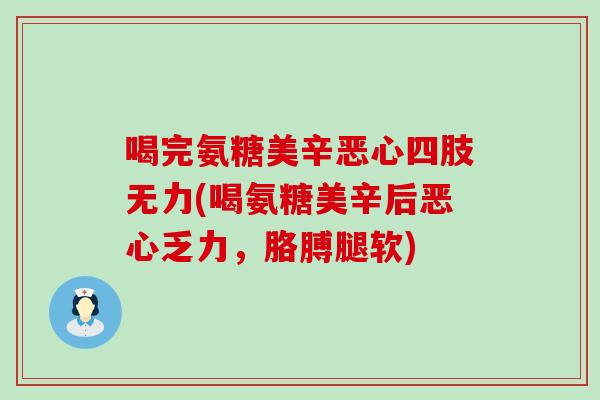 喝完氨糖美辛恶心四肢无力(喝氨糖美辛后恶心乏力，胳膊腿软)
