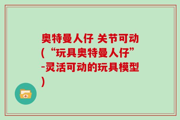 奥特曼人仔 关节可动(“玩具奥特曼人仔”-灵活可动的玩具模型) 奥特曼人仔 关节可动(“玩具奥特曼人仔”-灵活可动的玩具模型)