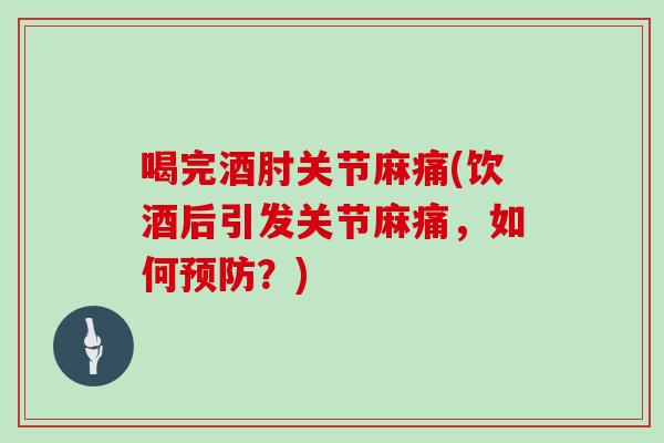 喝完酒肘关节麻痛(饮酒后引发关节麻痛,如何?) 喝完酒肘关节麻痛(饮酒后引发关节麻痛,如何?)