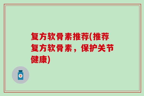 复方软骨素推荐(推荐复方软骨素，保护关节健康)