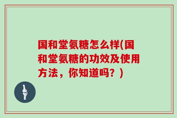 国和堂氨糖怎么样(国和堂氨糖的功效及使用方法，你知道吗？)