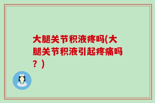 大腿关节积液疼吗(大腿关节积液引起吗?) 大腿关节积液疼吗(大腿关节积液引起吗?)