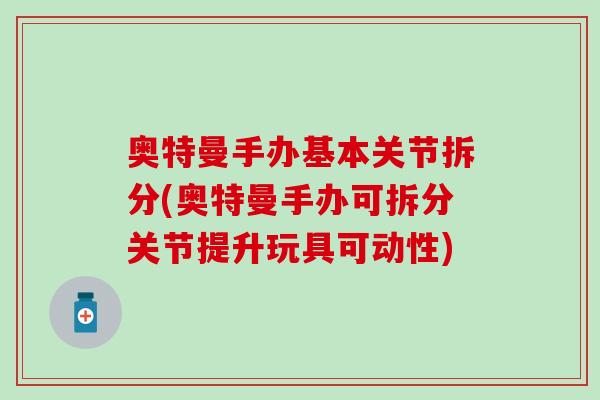 奥特曼手办基本关节拆分(奥特曼手办可拆分关节提升玩具可动性)