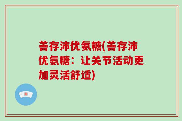 善存沛优氨糖(善存沛优氨糖：让关节活动更加灵活舒适)