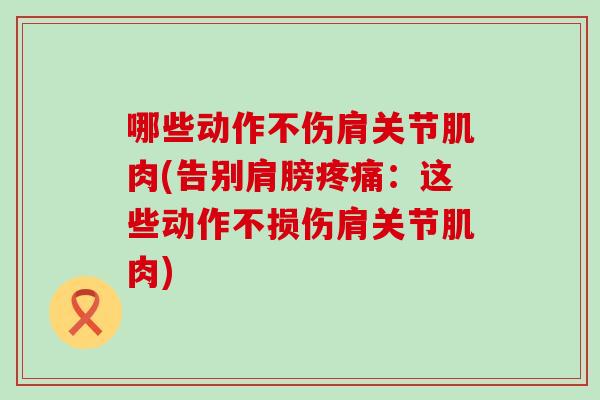哪些动作不伤肩关节肌肉(告别肩膀:这些动作不损伤肩关节肌肉) 哪些动作不伤肩关节肌肉(告别肩膀:这些动作不损伤肩关节肌肉)