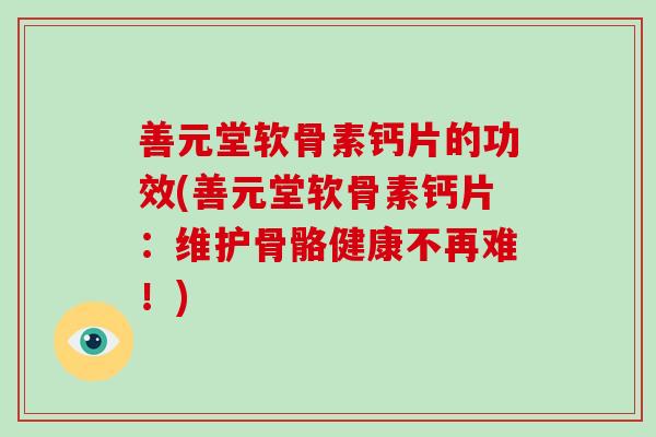 善元堂软骨素钙片的功效(善元堂软骨素钙片:维护骨骼健康不再难!) 善元堂软骨素钙片的功效(善元堂软骨素钙片:维护骨骼健康不再难!)