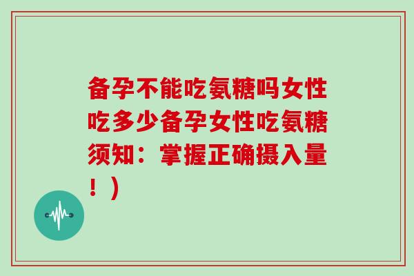 备孕不能吃氨糖吗女性吃多少备孕女性吃氨糖须知：掌握正确摄入量！)