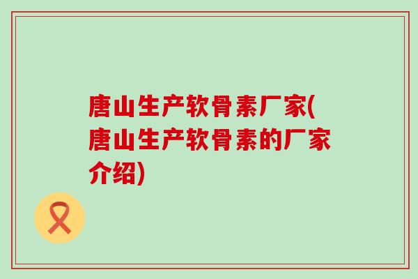 唐山生产软骨素厂家(唐山生产软骨素的厂家介绍) 唐山生产软骨素厂家(唐山生产软骨素的厂家介绍)