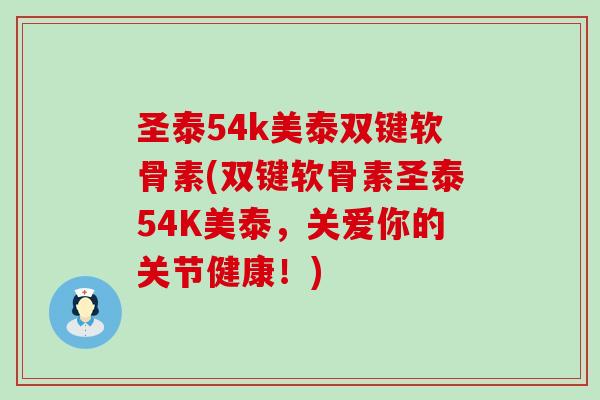 圣泰54k美泰双键软骨素(双键软骨素圣泰54K美泰，关爱你的关节健康！)