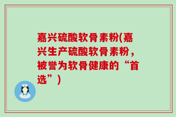 嘉兴硫酸软骨素粉(嘉兴生产硫酸软骨素粉,被誉为软骨健康的“首选”) 嘉兴硫酸软骨素粉(嘉兴生产硫酸软骨素粉,被誉为软骨健康的“首选”)