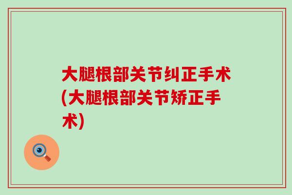 大腿根部关节纠正手术(大腿根部关节矫正手术) 大腿根部关节纠正手术(大腿根部关节矫正手术)