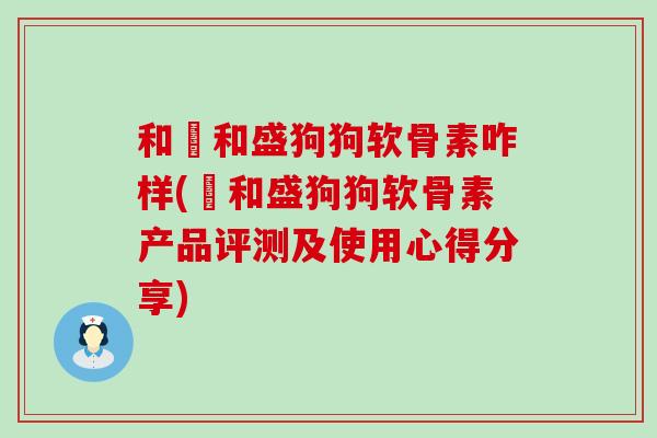 和璟和盛狗狗软骨素咋样(璟和盛狗狗软骨素产品评测及使用心得分享) 和璟和盛狗狗软骨素咋样(璟和盛狗狗软骨素产品评测及使用心得分享)