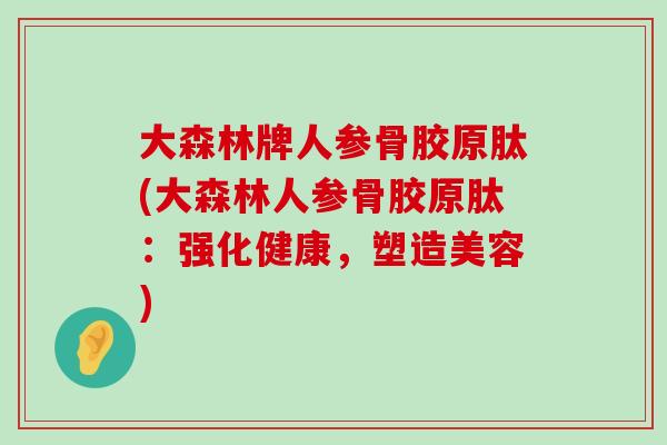 大森林牌人参骨胶原肽(大森林人参骨胶原肽:强化健康,塑造美容) 大森林牌人参骨胶原肽(大森林人参骨胶原肽:强化健康,塑造美容)