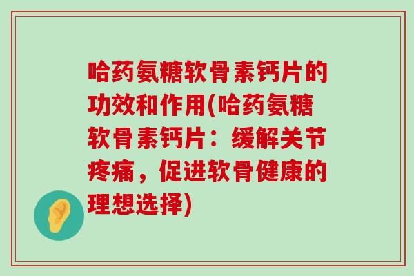 哈药氨糖软骨素钙片的功效和作用(哈药氨糖软骨素钙片:缓解关节,促进软骨健康的理想选择) 哈药氨糖软骨素钙片的功效和作用(哈药氨糖软骨素钙片:缓解关节,促进软骨健康的理想选择)