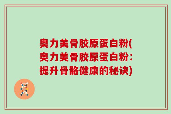 奥力美骨胶原蛋白粉(奥力美骨胶原蛋白粉:提升骨骼健康的秘诀) 奥力美骨胶原蛋白粉(奥力美骨胶原蛋白粉:提升骨骼健康的秘诀)