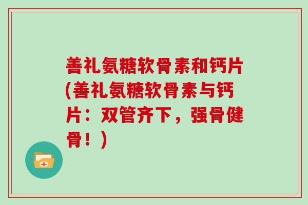 善礼氨糖软骨素和钙片(善礼氨糖软骨素与钙片:双管齐下,强骨健骨!) 善礼氨糖软骨素和钙片(善礼氨糖软骨素与钙片:双管齐下,强骨健骨!)