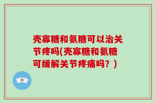 壳寡糖和氨糖可以关节疼吗(壳寡糖和氨糖可缓解关节吗?) 壳寡糖和氨糖可以关节疼吗(壳寡糖和氨糖可缓解关节吗?)