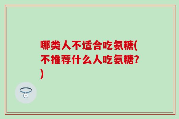 哪类人不适合吃氨糖(不推荐什么人吃氨糖?) 哪类人不适合吃氨糖(不推荐什么人吃氨糖?)