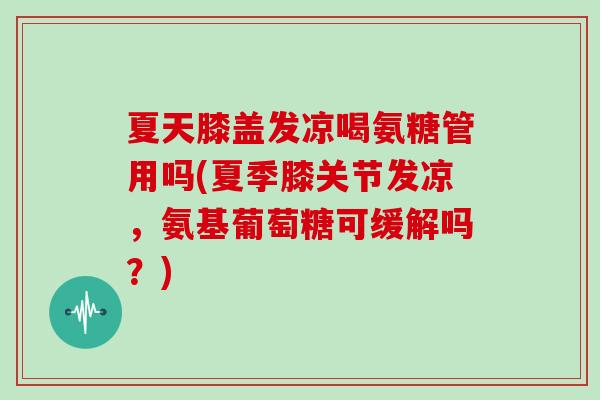 夏天膝盖发凉喝氨糖管用吗(夏季膝关节发凉，氨基葡萄糖可缓解吗？)
