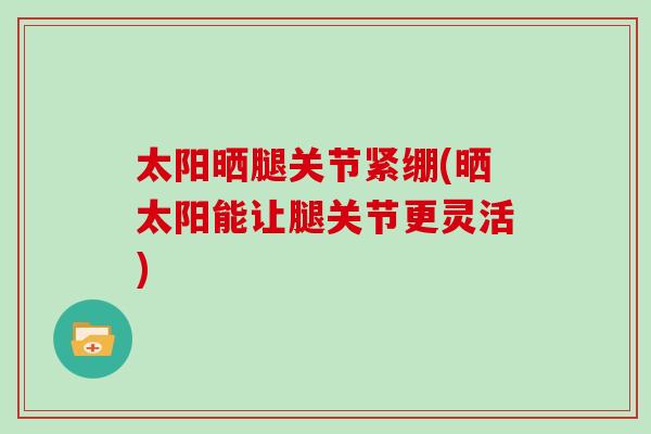 太阳晒腿关节紧绷(晒太阳能让腿关节更灵活)